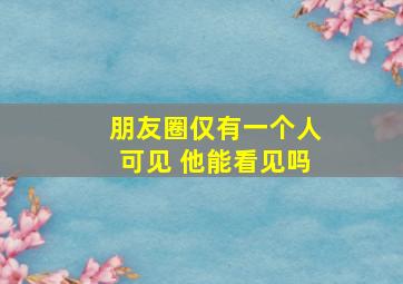 朋友圈仅有一个人可见 他能看见吗